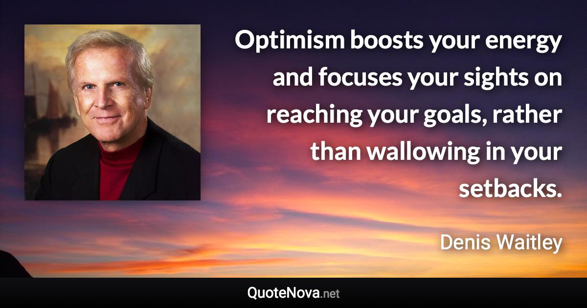 Optimism boosts your energy and focuses your sights on reaching your goals, rather than wallowing in your setbacks. - Denis Waitley quote