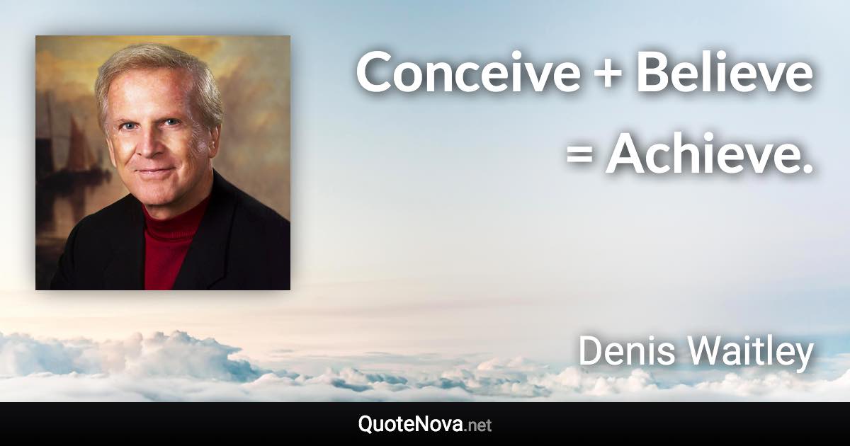 Conceive + Believe = Achieve. - Denis Waitley quote