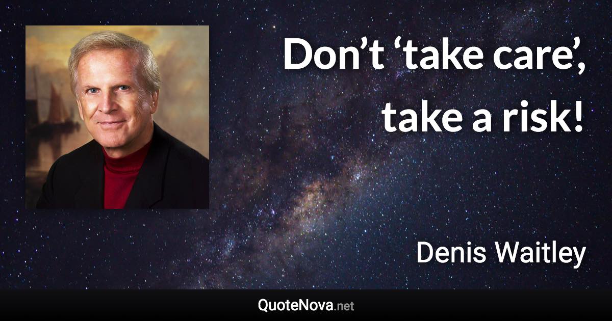Don’t ‘take care’, take a risk! - Denis Waitley quote