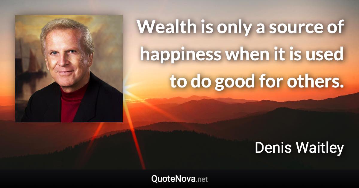 Wealth is only a source of happiness when it is used to do good for others. - Denis Waitley quote