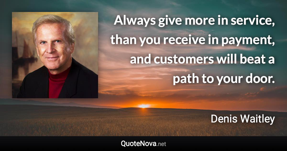 Always give more in service, than you receive in payment, and customers will beat a path to your door. - Denis Waitley quote