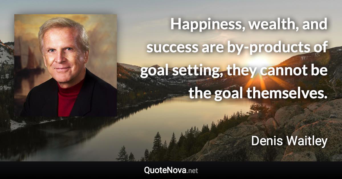 Happiness, wealth, and success are by-products of goal setting, they cannot be the goal themselves. - Denis Waitley quote