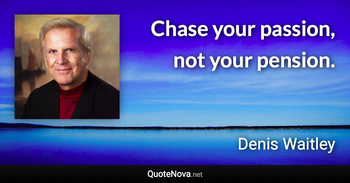 Chase your passion, not your pension. - Denis Waitley quote