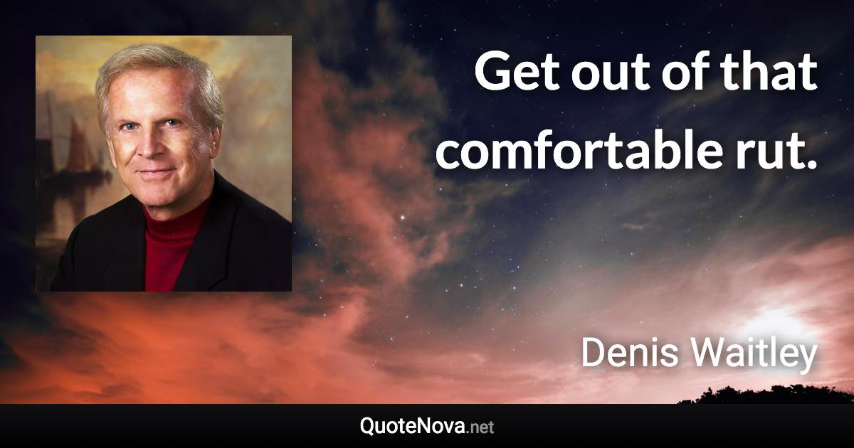 Get out of that comfortable rut. - Denis Waitley quote