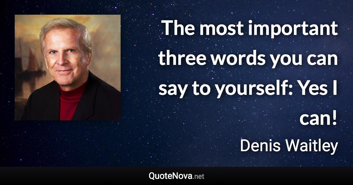 The most important three words you can say to yourself: Yes I can! - Denis Waitley quote