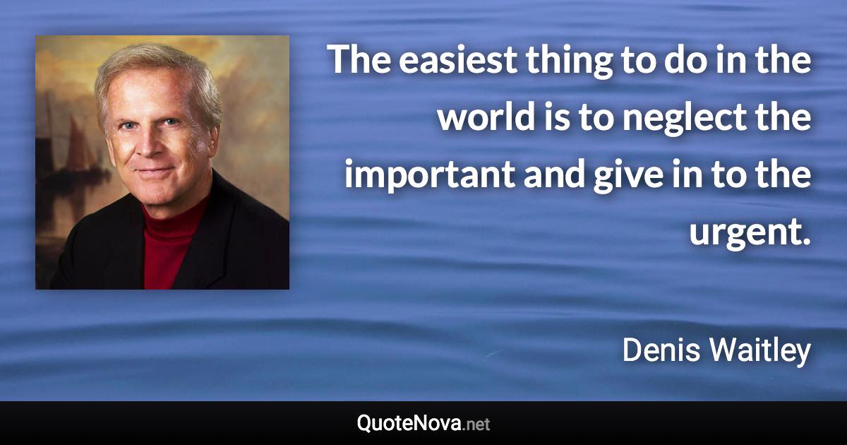 The easiest thing to do in the world is to neglect the important and give in to the urgent. - Denis Waitley quote