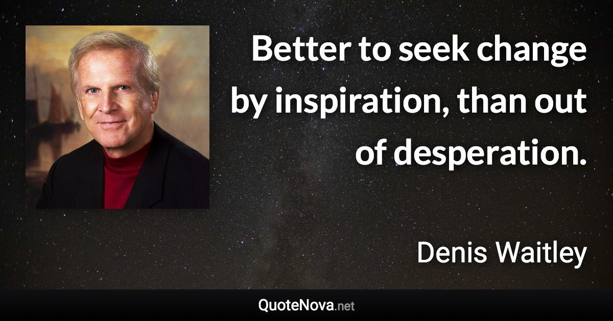 Better to seek change by inspiration, than out of desperation. - Denis Waitley quote