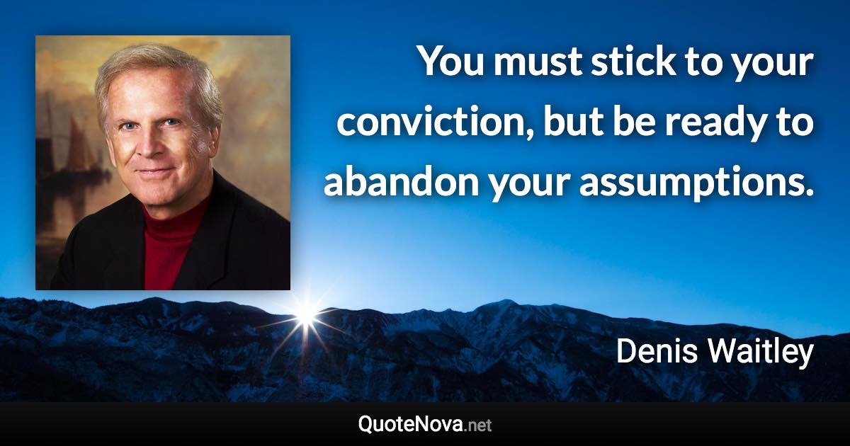 You must stick to your conviction, but be ready to abandon your assumptions. - Denis Waitley quote