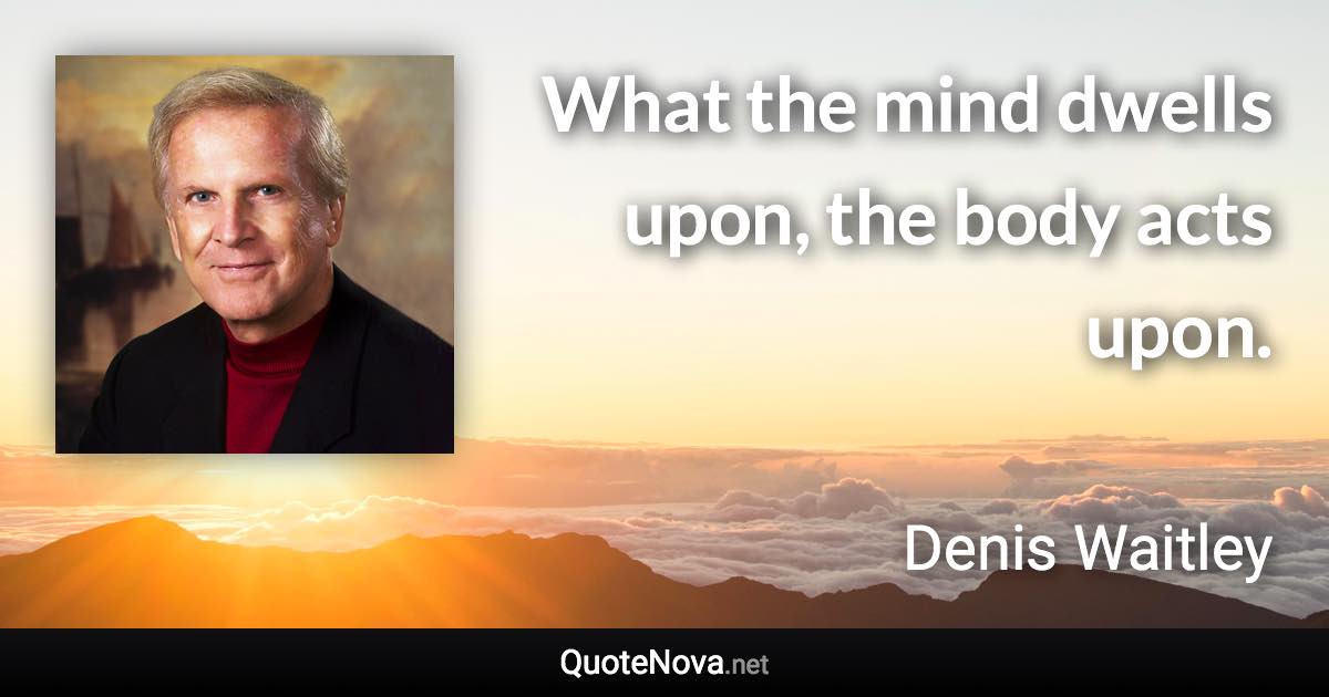 What the mind dwells upon, the body acts upon. - Denis Waitley quote
