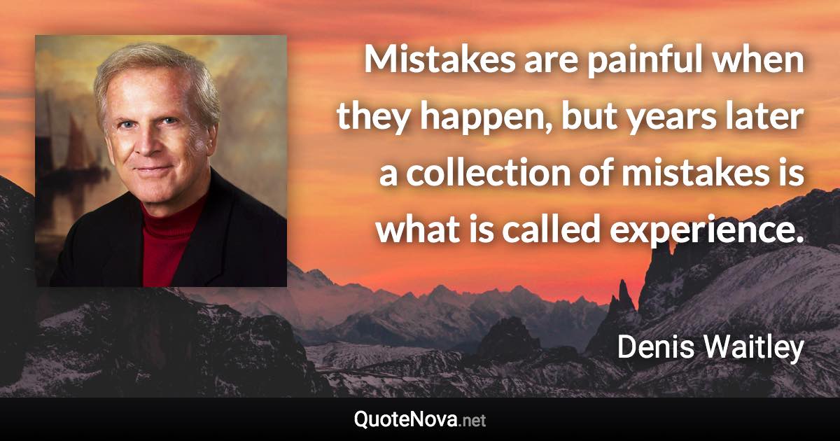Mistakes are painful when they happen, but years later a collection of mistakes is what is called experience. - Denis Waitley quote