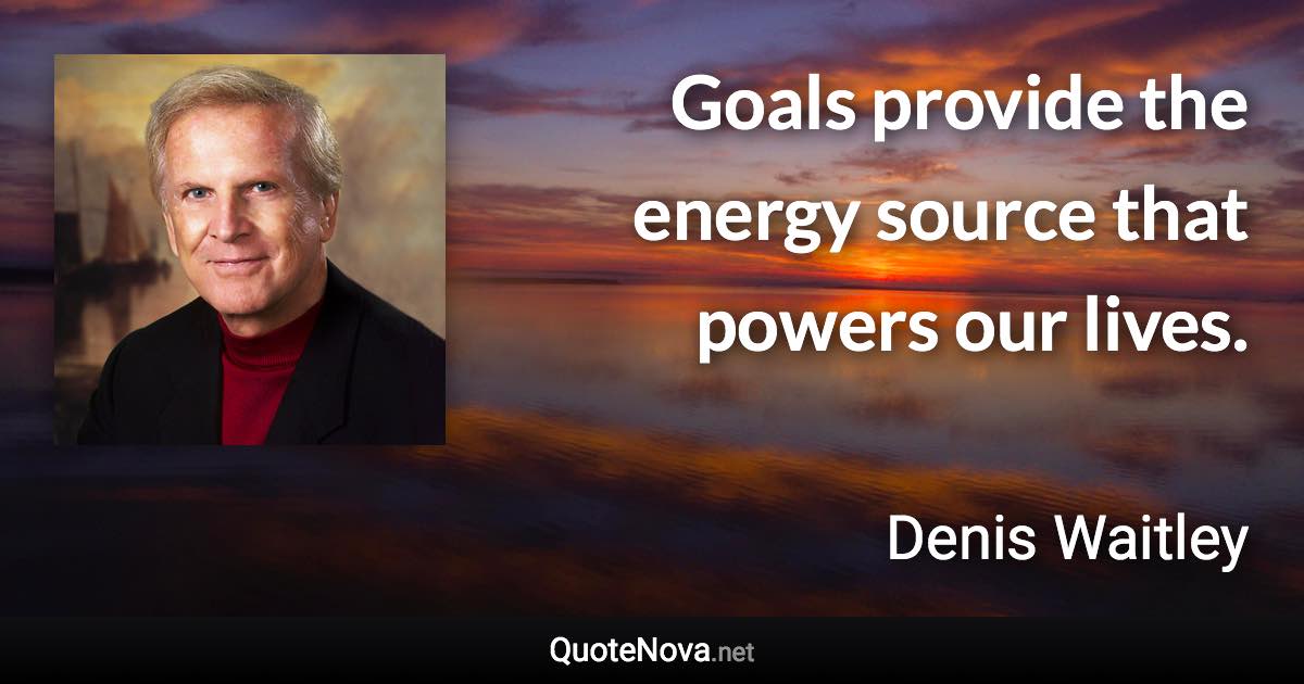 Goals provide the energy source that powers our lives. - Denis Waitley quote