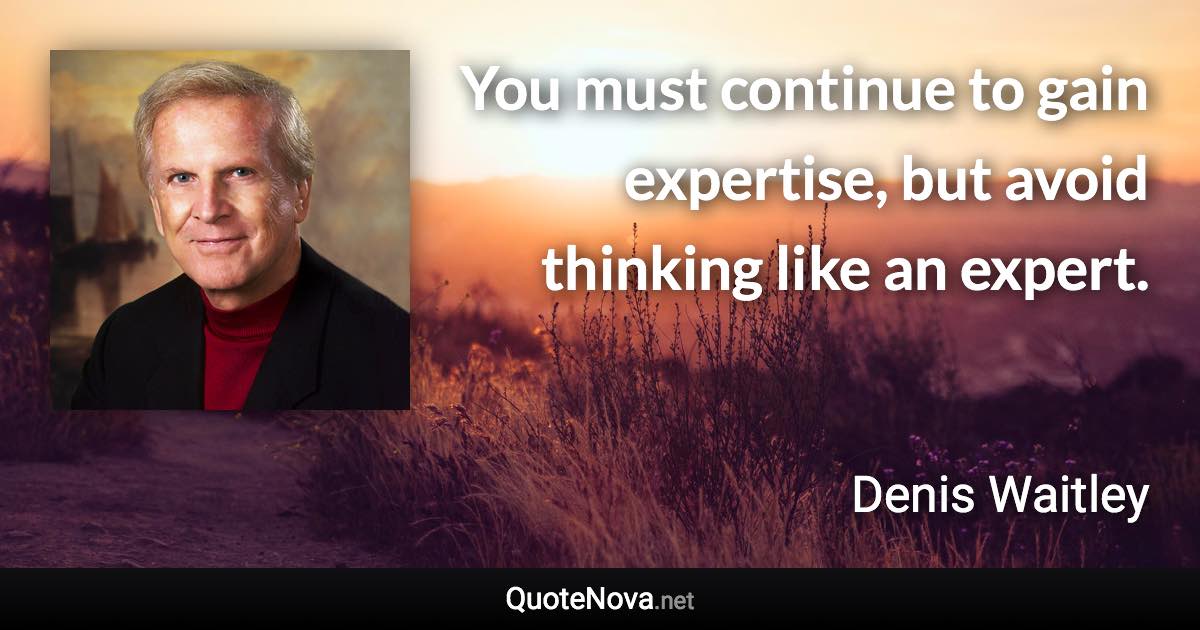 You must continue to gain expertise, but avoid thinking like an expert. - Denis Waitley quote