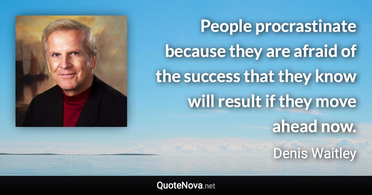 People procrastinate because they are afraid of the success that they know will result if they move ahead now. - Denis Waitley quote