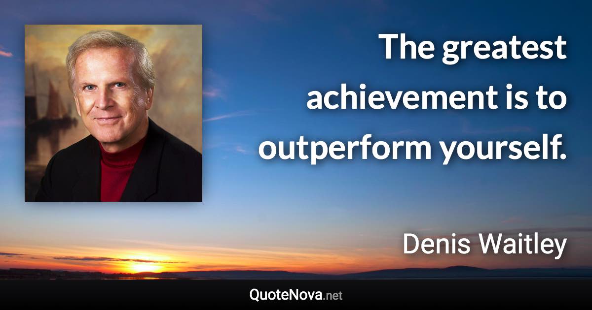 The greatest achievement is to outperform yourself. - Denis Waitley quote