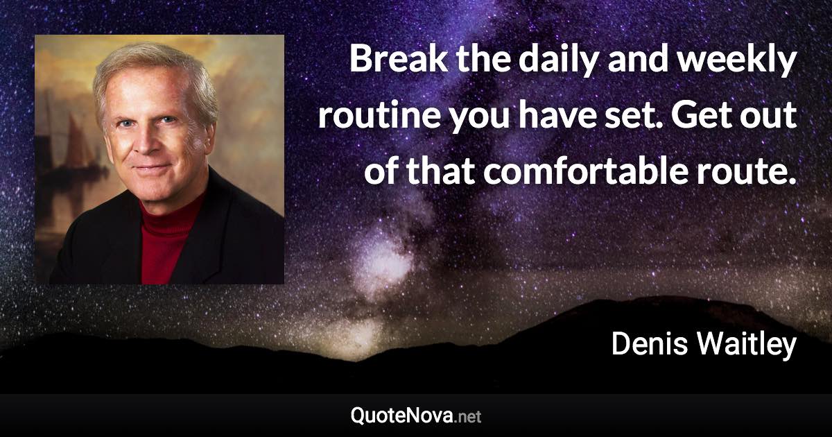 Break the daily and weekly routine you have set. Get out of that comfortable route. - Denis Waitley quote