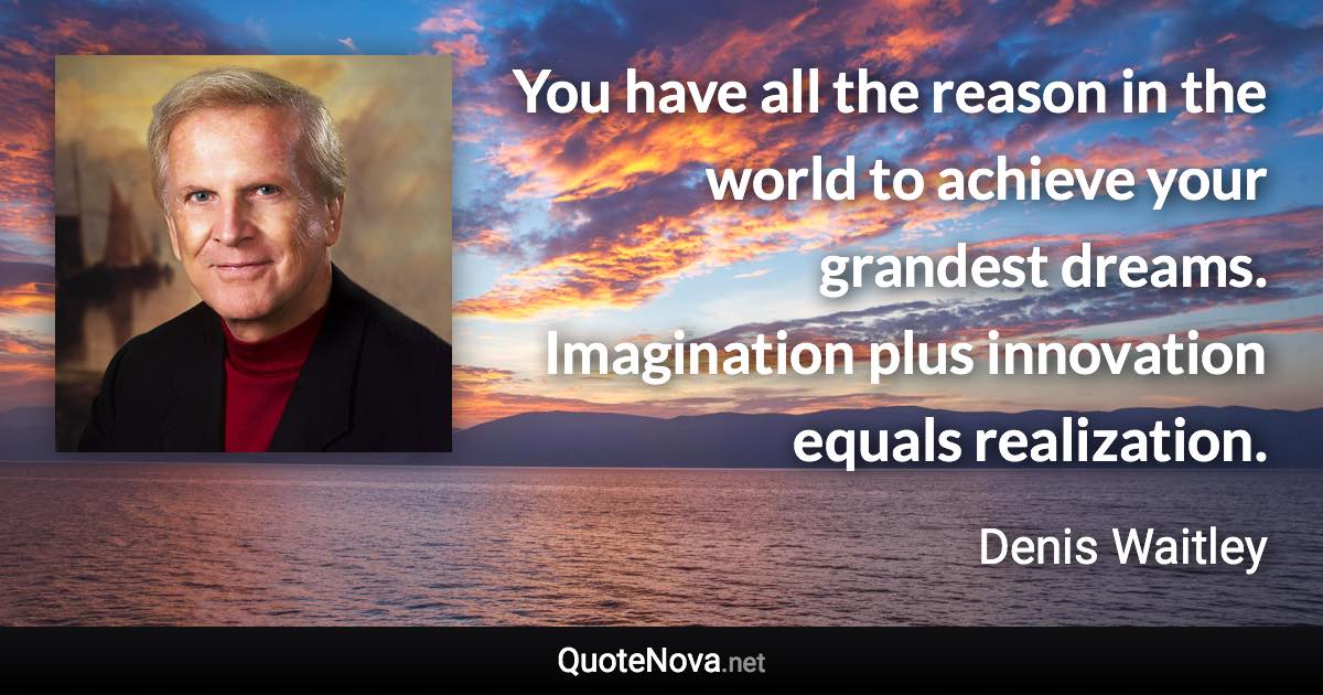 You have all the reason in the world to achieve your grandest dreams. Imagination plus innovation equals realization. - Denis Waitley quote