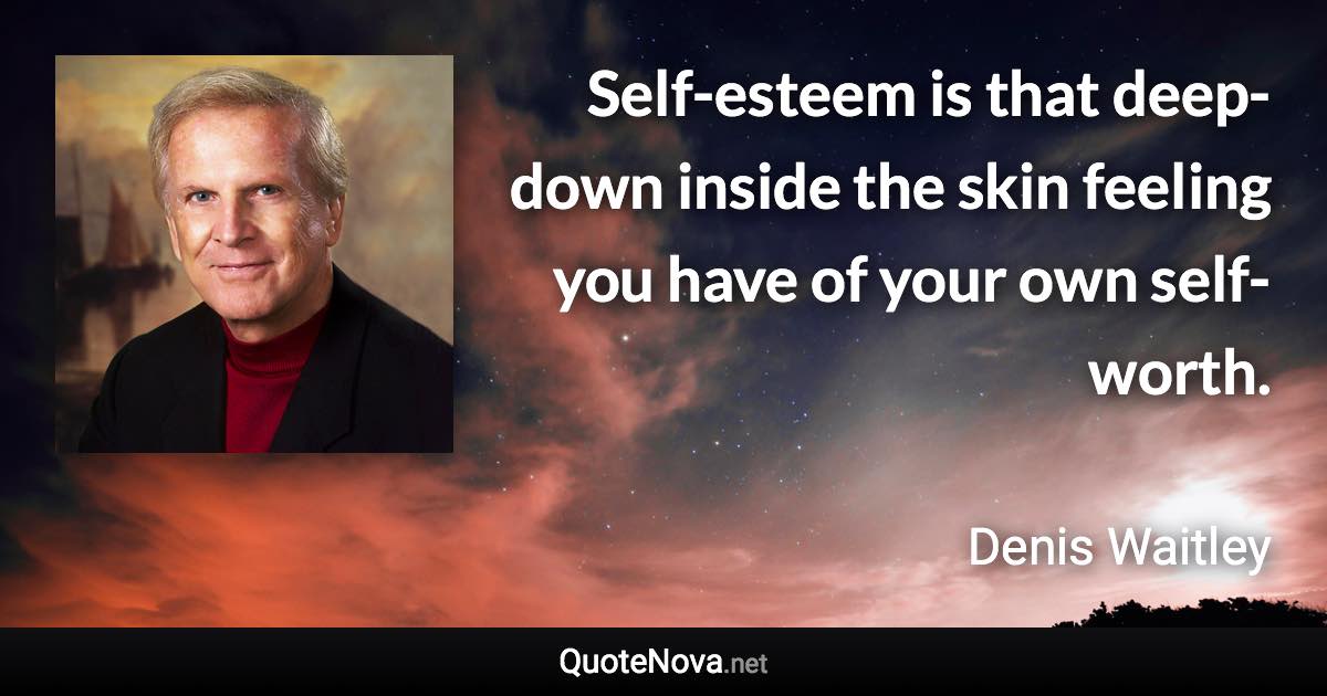 Self-esteem is that deep-down inside the skin feeling you have of your own self-worth. - Denis Waitley quote