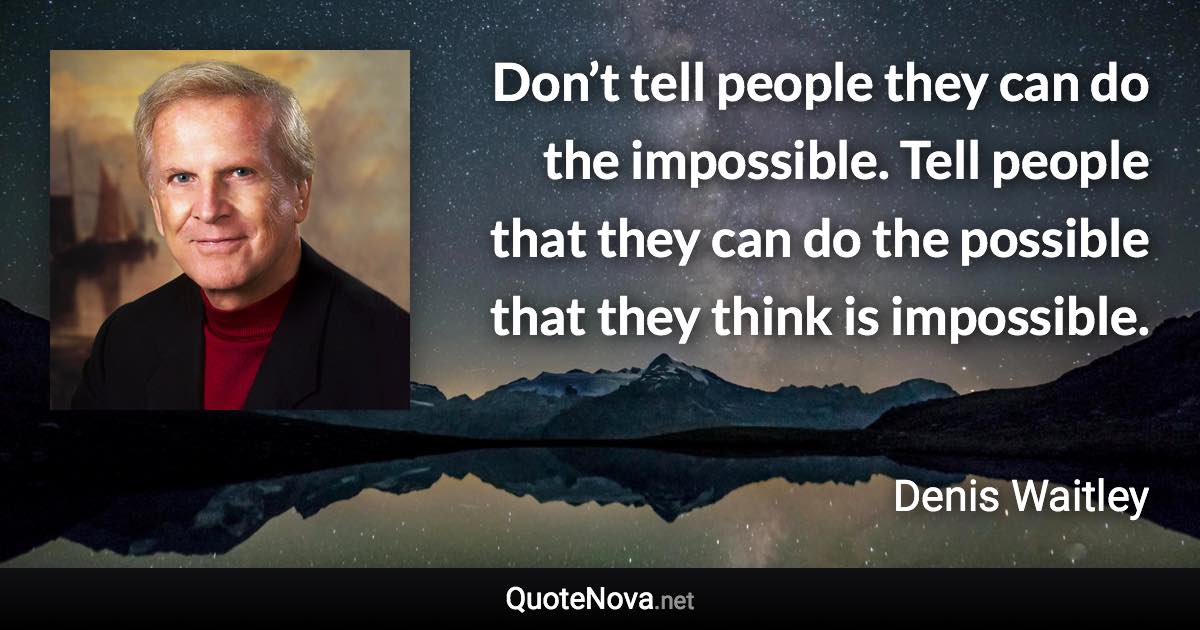 Don’t tell people they can do the impossible. Tell people that they can do the possible that they think is impossible. - Denis Waitley quote