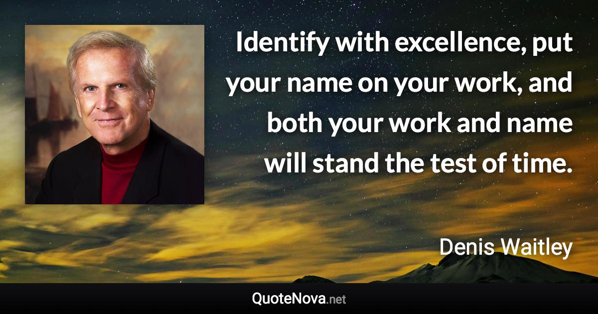 Identify with excellence, put your name on your work, and both your work and name will stand the test of time. - Denis Waitley quote