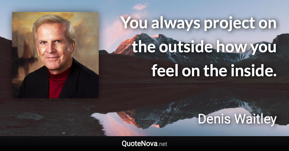 You always project on the outside how you feel on the inside. - Denis Waitley quote