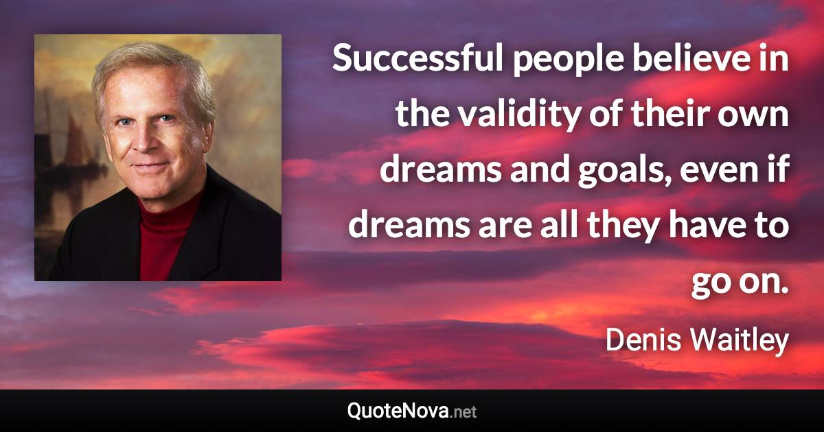 Successful people believe in the validity of their own dreams and goals, even if dreams are all they have to go on. - Denis Waitley quote