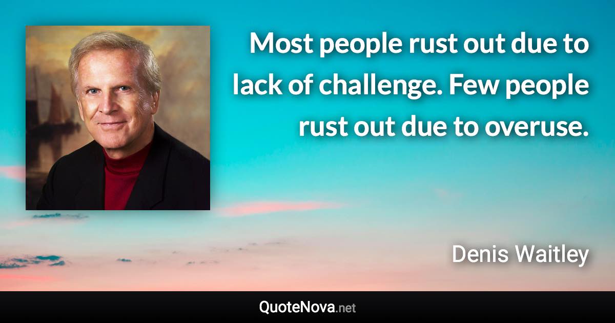 Most people rust out due to lack of challenge. Few people rust out due to overuse. - Denis Waitley quote