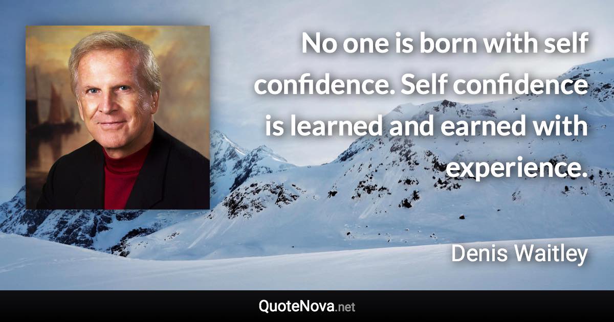 No one is born with self confidence. Self confidence is learned and earned with experience. - Denis Waitley quote