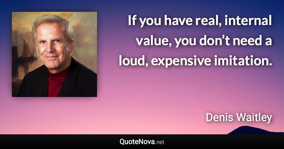 If you have real, internal value, you don’t need a loud, expensive imitation. - Denis Waitley quote