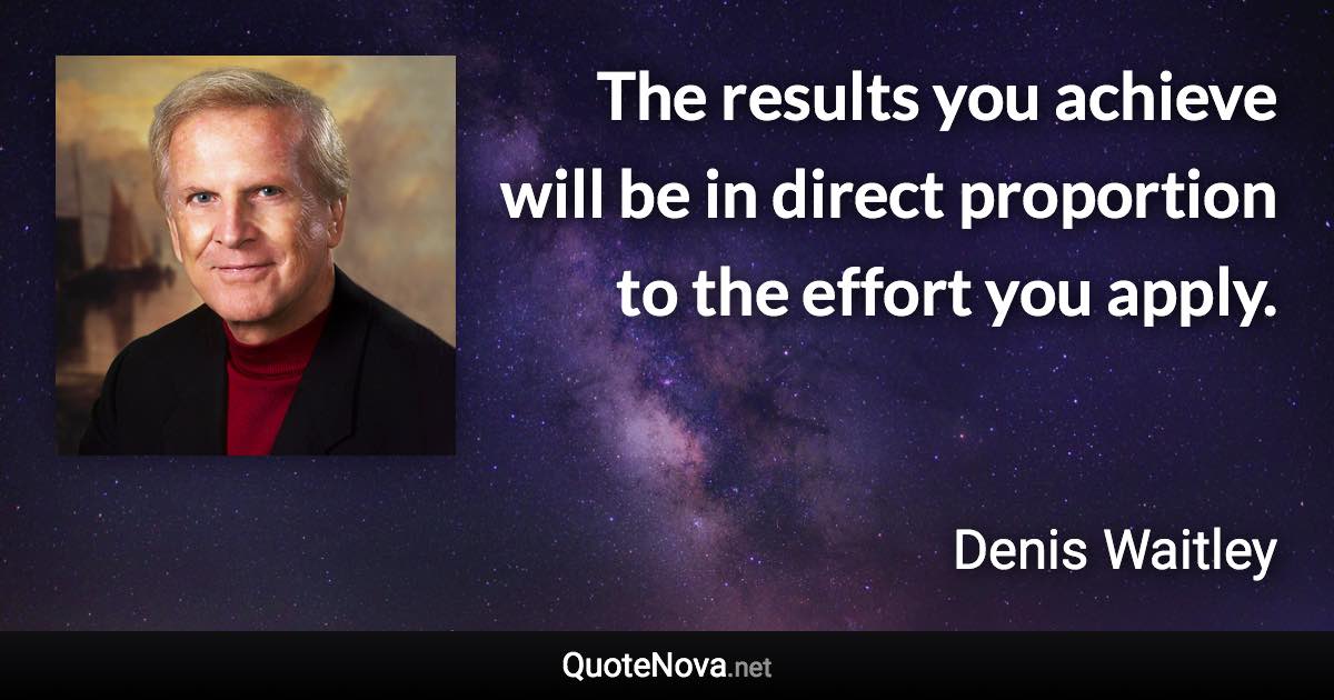 The results you achieve will be in direct proportion to the effort you apply. - Denis Waitley quote