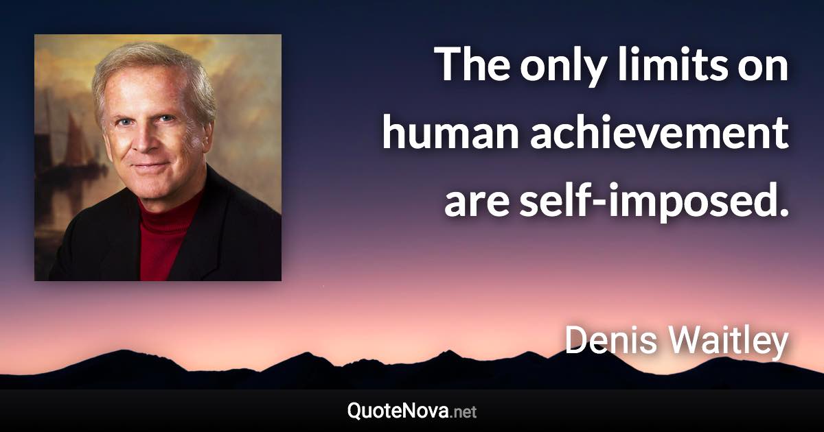 The only limits on human achievement are self-imposed. - Denis Waitley quote