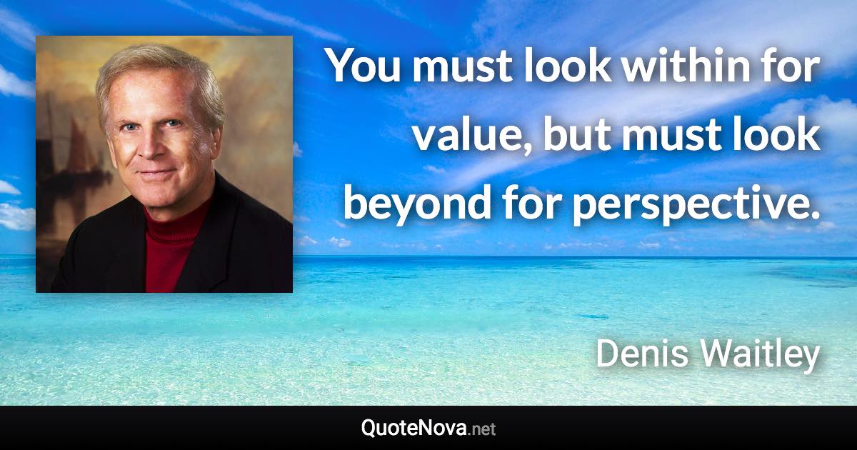 You must look within for value, but must look beyond for perspective. - Denis Waitley quote