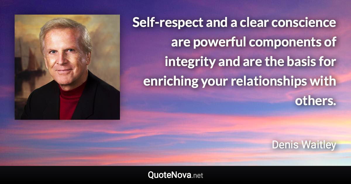 Self-respect and a clear conscience are powerful components of integrity and are the basis for enriching your relationships with others. - Denis Waitley quote