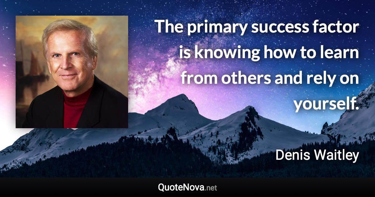 The primary success factor is knowing how to learn from others and rely on yourself. - Denis Waitley quote