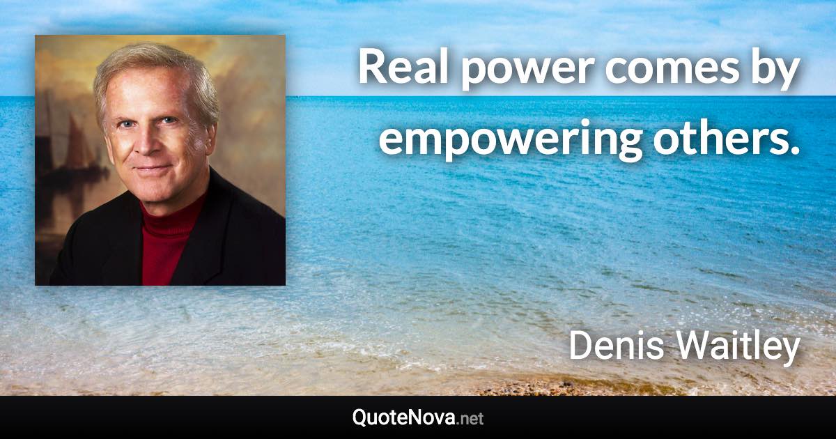 Real power comes by empowering others. - Denis Waitley quote