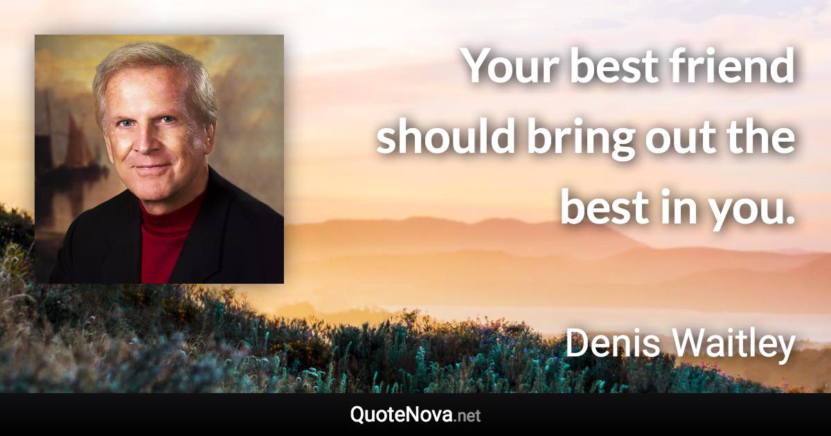 Your best friend should bring out the best in you. - Denis Waitley quote