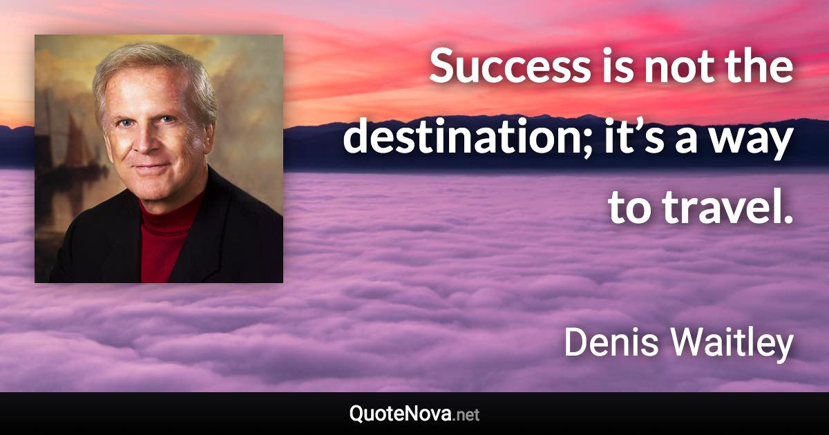 Success is not the destination; it’s a way to travel. - Denis Waitley quote