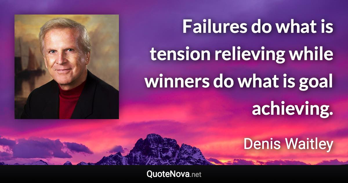 Failures do what is tension relieving while winners do what is goal achieving. - Denis Waitley quote