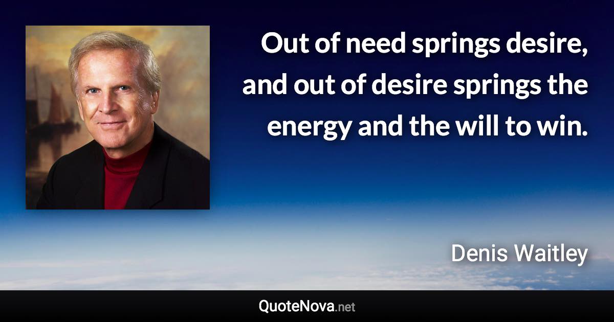 Out of need springs desire, and out of desire springs the energy and the will to win. - Denis Waitley quote