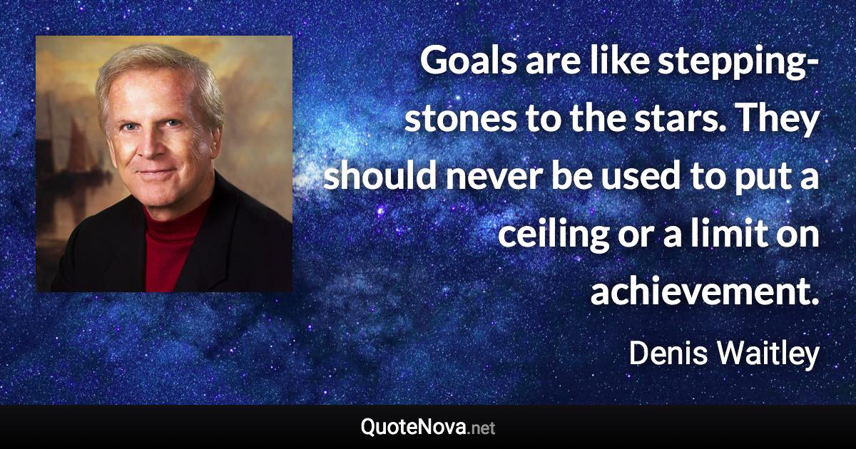Goals are like stepping-stones to the stars. They should never be used to put a ceiling or a limit on achievement. - Denis Waitley quote