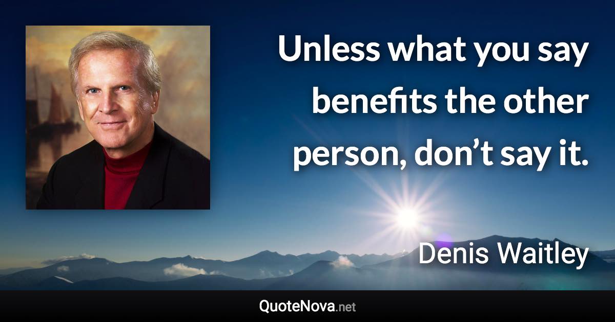 Unless what you say benefits the other person, don’t say it. - Denis Waitley quote