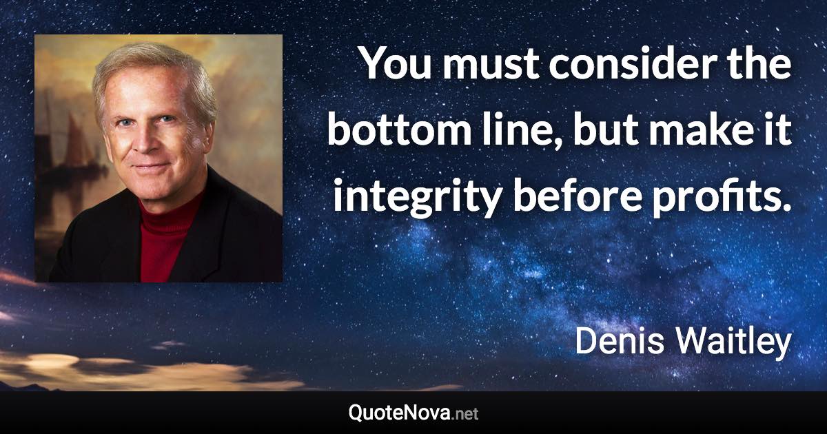 You must consider the bottom line, but make it integrity before profits. - Denis Waitley quote