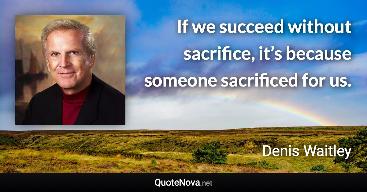 If we succeed without sacrifice, it’s because someone sacrificed for us. - Denis Waitley quote