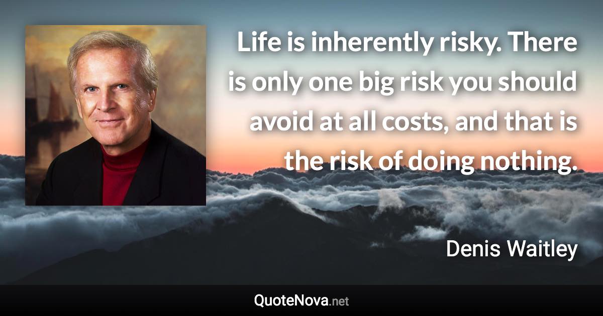 Life is inherently risky. There is only one big risk you should avoid at all costs, and that is the risk of doing nothing. - Denis Waitley quote
