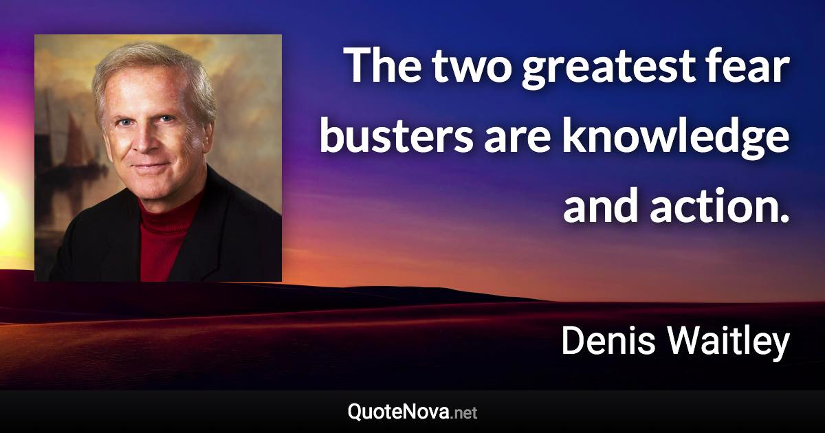 The two greatest fear busters are knowledge and action. - Denis Waitley quote