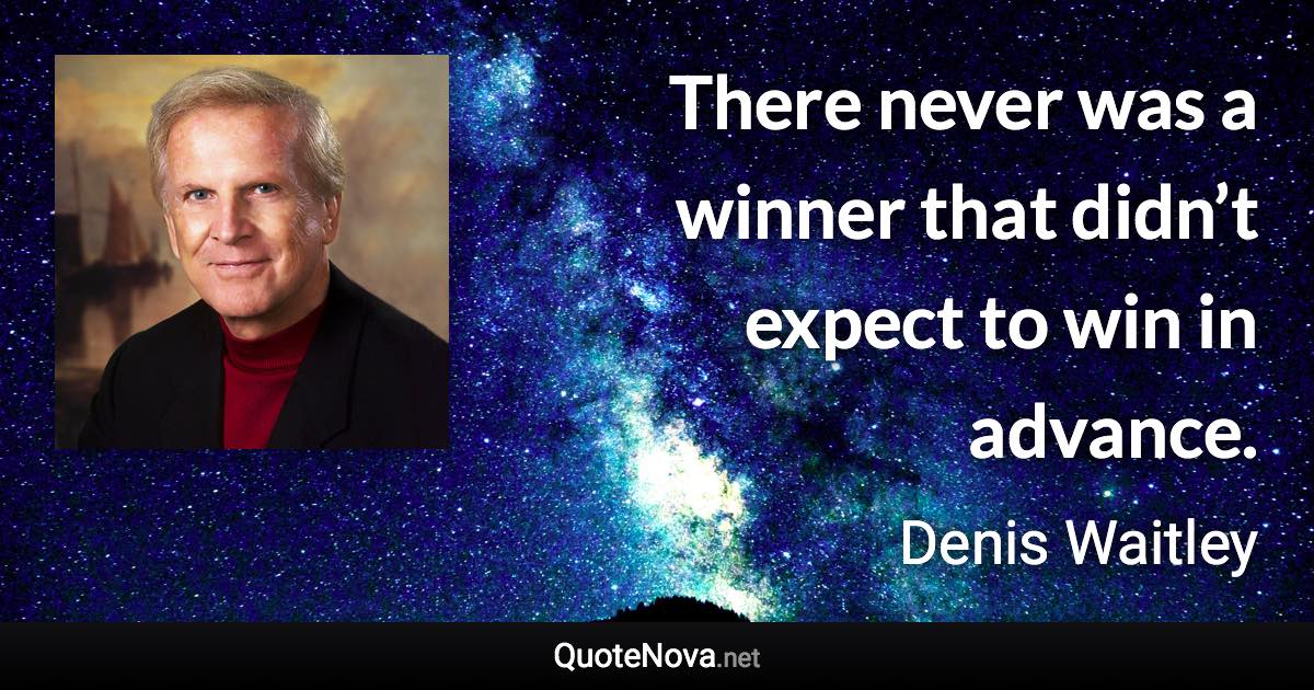 There never was a winner that didn’t expect to win in advance. - Denis Waitley quote