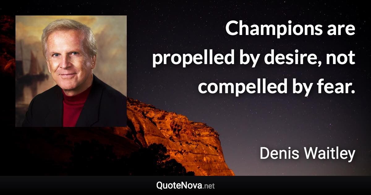 Champions are propelled by desire, not compelled by fear. - Denis Waitley quote