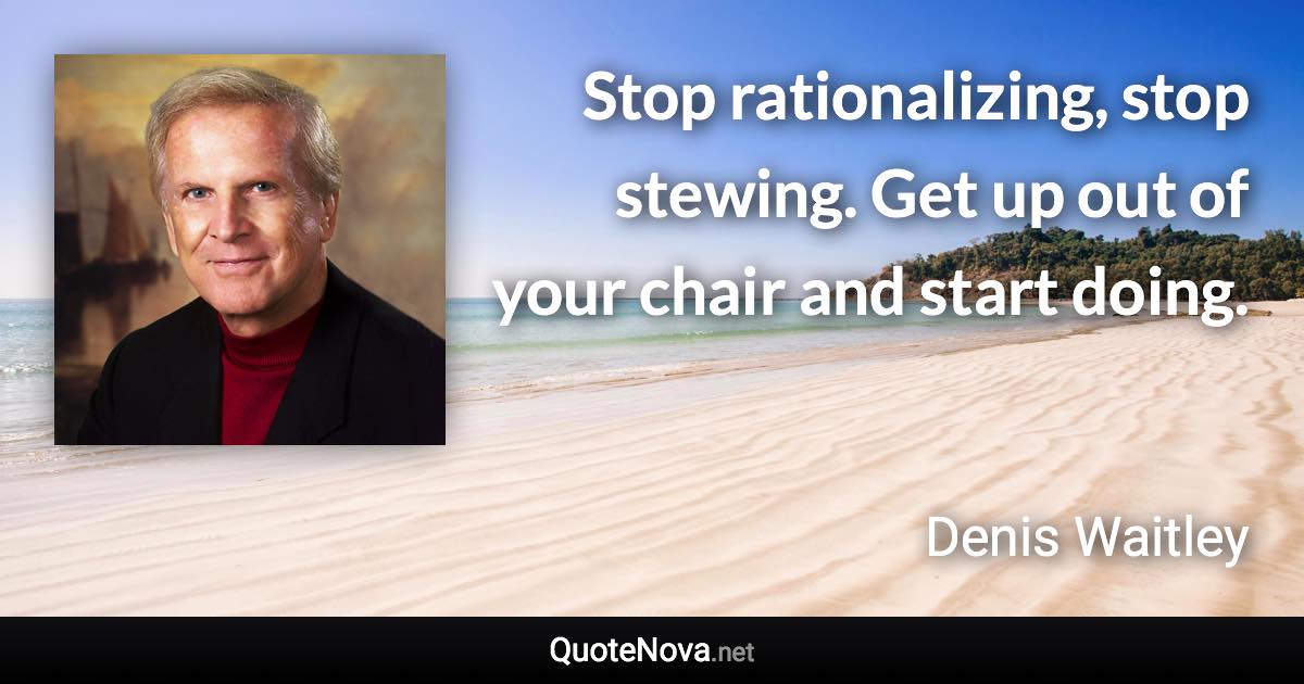 Stop rationalizing, stop stewing. Get up out of your chair and start doing. - Denis Waitley quote