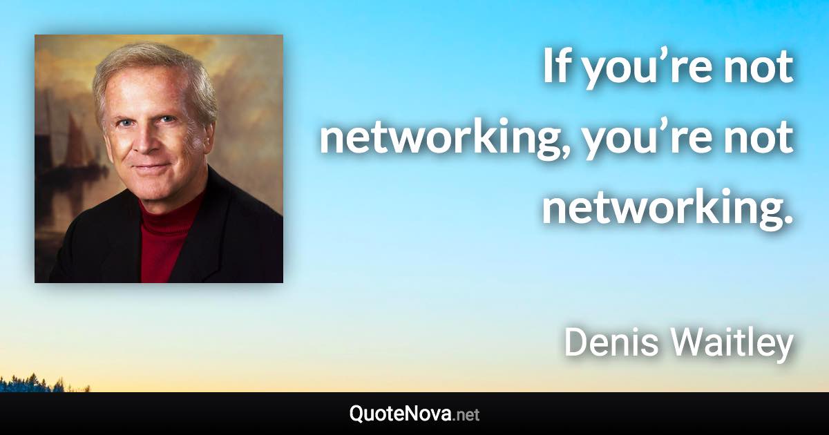 If you’re not networking, you’re not networking. - Denis Waitley quote