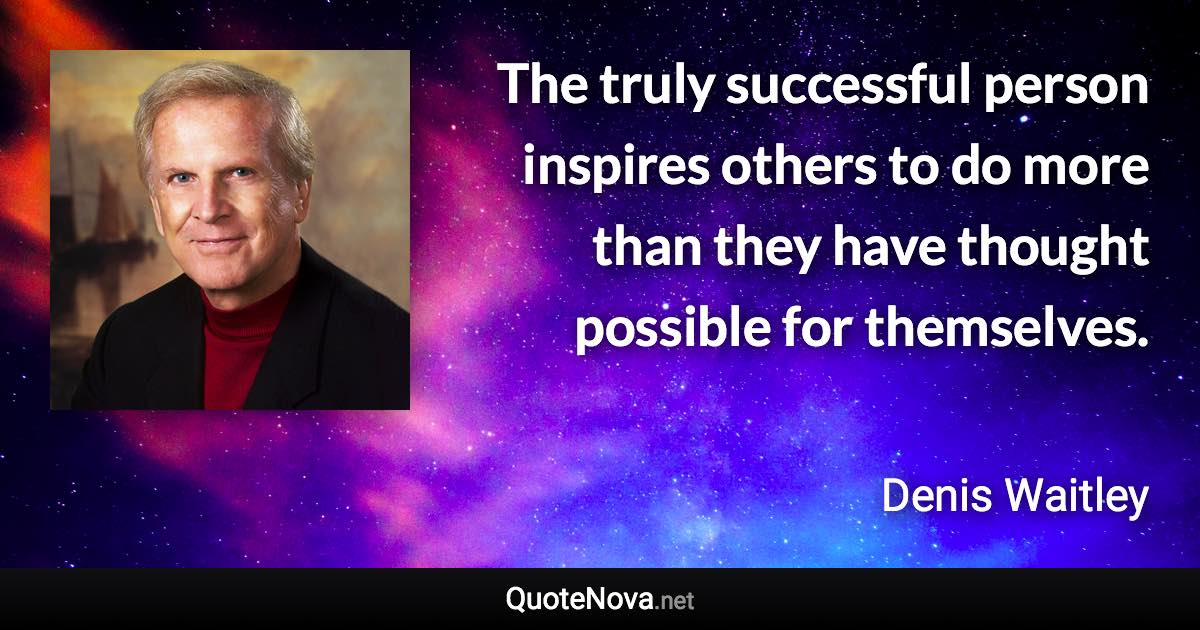 The truly successful person inspires others to do more than they have thought possible for themselves. - Denis Waitley quote
