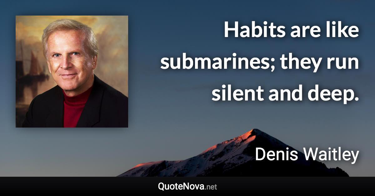 Habits are like submarines; they run silent and deep. - Denis Waitley quote